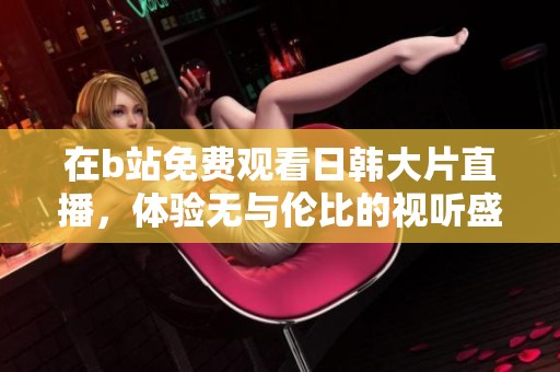 在b站免费观看日韩大片直播，体验无与伦比的视听盛宴！