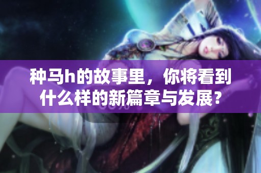 种马h的故事里，你将看到什么样的新篇章与发展？