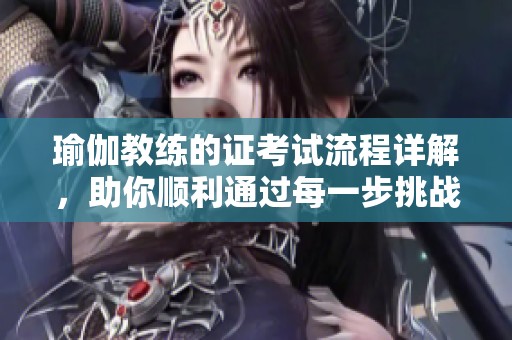 瑜伽教练的证考试流程详解，助你顺利通过每一步挑战