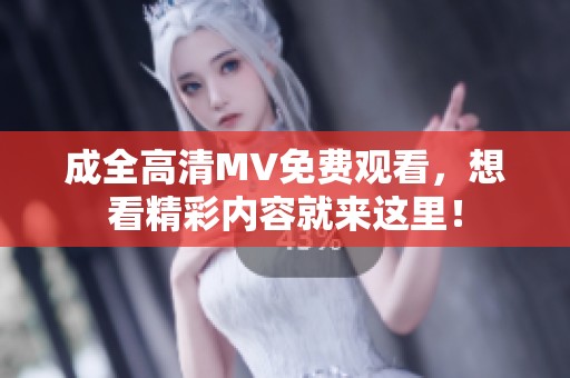 成全高清MV免费观看，想看精彩内容就来这里！