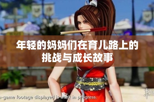 年轻的妈妈们在育儿路上的挑战与成长故事