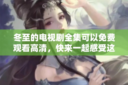 冬至的电视剧全集可以免费观看高清，快来一起感受这部精彩作品吧