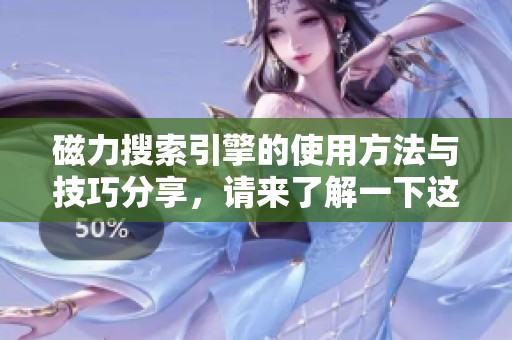 磁力搜索引擎的使用方法与技巧分享，请来了解一下这项技术带来的便利