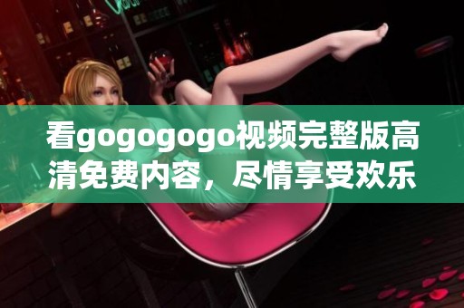 看gogogogo视频完整版高清免费内容，尽情享受欢乐时光！