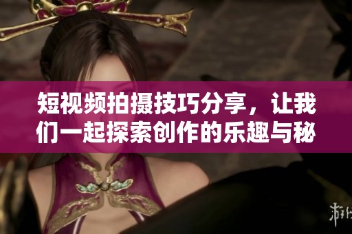 短视频拍摄技巧分享，让我们一起探索创作的乐趣与秘密