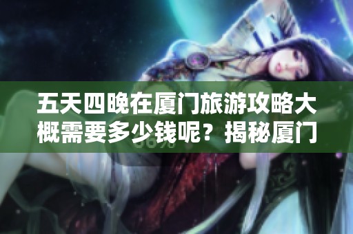 五天四晚在厦门旅游攻略大概需要多少钱呢？揭秘厦门之行的预算和费用。