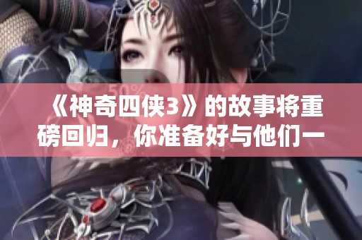 《神奇四侠3》的故事将重磅回归，你准备好与他们一同冒险了吗？