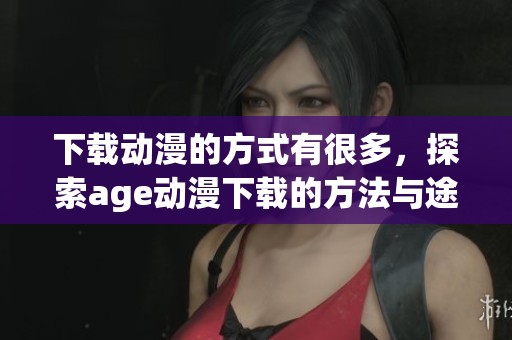 下载动漫的方式有很多，探索age动漫下载的方法与途径