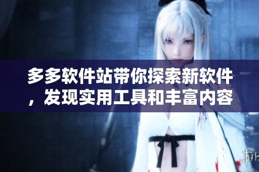 多多软件站带你探索新软件，发现实用工具和丰富内容内容丰富在多多软件站