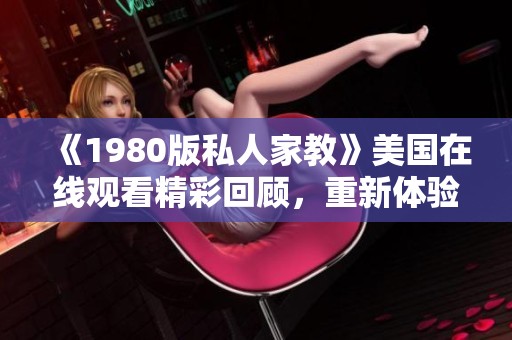 《1980版私人家教》美国在线观看精彩回顾，重新体验经典魅力与情感故事