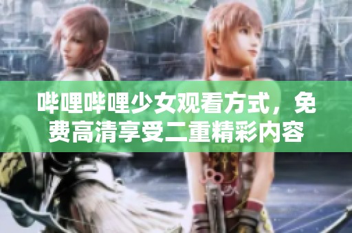 哔哩哔哩少女观看方式，免费高清享受二重精彩内容