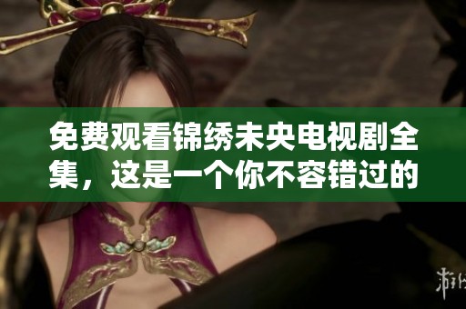 免费观看锦绣未央电视剧全集，这是一个你不容错过的精彩版。