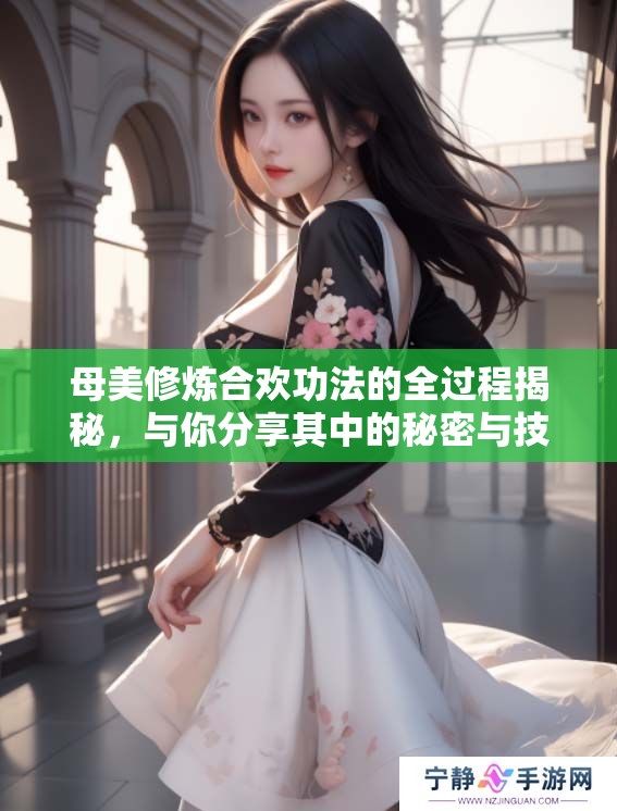母美修炼合欢功法的全过程揭秘，与你分享其中的秘密与技巧