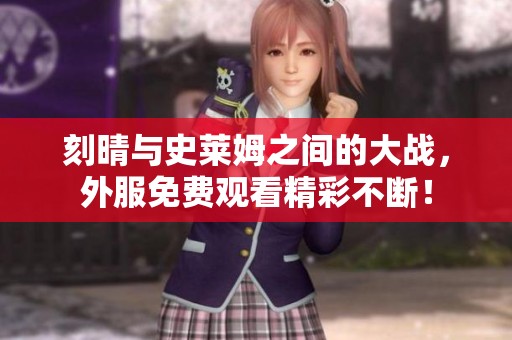 刻晴与史莱姆之间的大战，外服免费观看精彩不断！