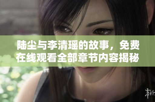 陆尘与李清瑶的故事，免费在线观看全部章节内容揭秘