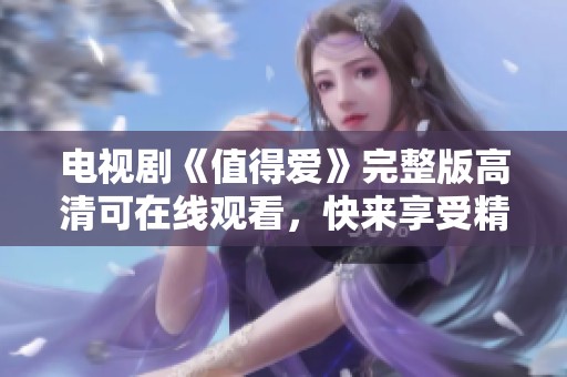 电视剧《值得爱》完整版高清可在线观看，快来享受精彩剧情吧