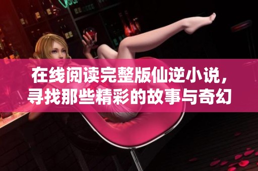 在线阅读完整版仙逆小说，寻找那些精彩的故事与奇幻冒险