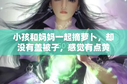 小孩和妈妈一起摘萝卜，却没有盖被子，感觉有点黄