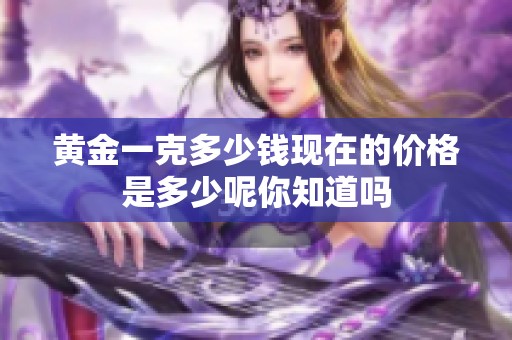 黄金一克多少钱现在的价格是多少呢你知道吗