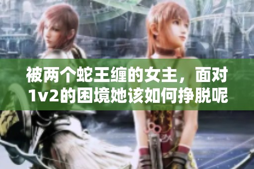 被两个蛇王缠的女主，面对1v2的困境她该如何挣脱呢