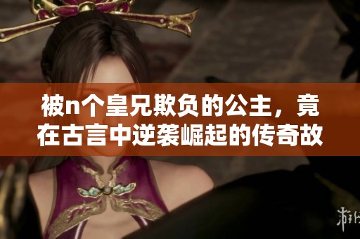 被n个皇兄欺负的公主，竟在古言中逆袭崛起的传奇故事