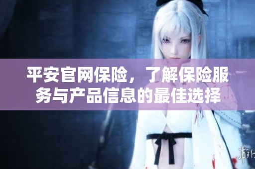 平安官网保险，了解保险服务与产品信息的最佳选择