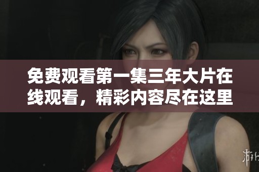 免费观看第一集三年大片在线观看，精彩内容尽在这里等你来！