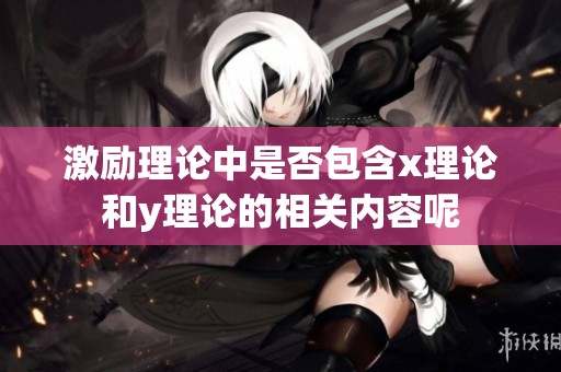 激励理论中是否包含x理论和y理论的相关内容呢