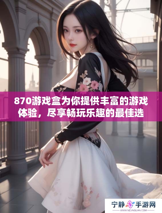 870游戏盒为你提供丰富的游戏体验，尽享畅玩乐趣的最佳选择！