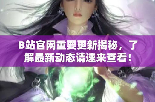 B站官网重要更新揭秘，了解最新动态请速来查看！