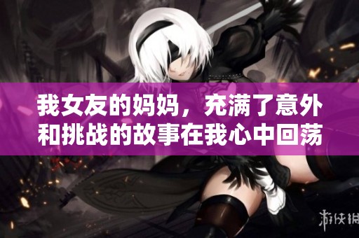 我女友的妈妈，充满了意外和挑战的故事在我心中回荡