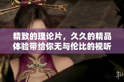 精致的理论片，**的精品体验带给你无与伦比的视听享受