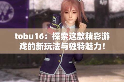 tobu16：探索这款精彩游戏的新玩法与独特魅力！