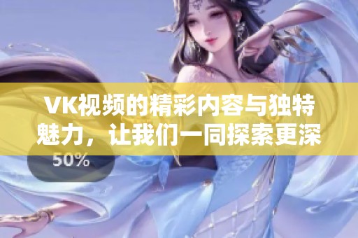 VK视频的精彩内容与独特魅力，让我们一同探索更深层的乐趣。