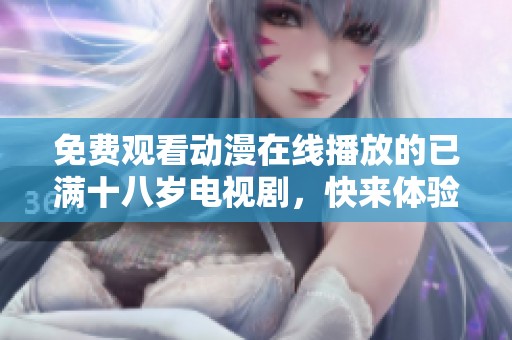 免费观看动漫在线播放的已满十八岁电视剧，快来体验精彩内容吧！
