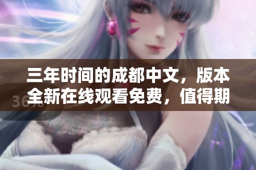 三年时间的成都中文，版本全新在线观看免费，值得期待！