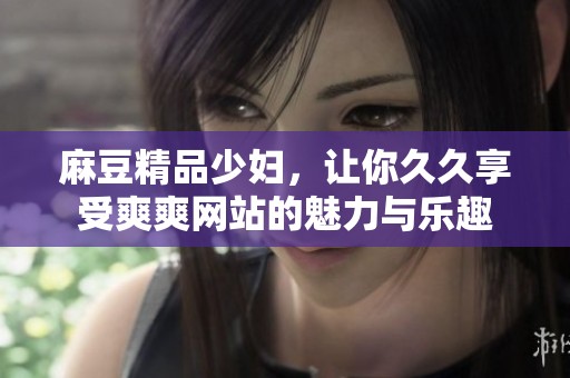 麻豆精品少妇，让你**享受爽爽网站的魅力与乐趣