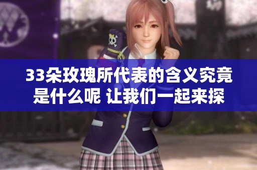 33朵玫瑰所代表的含义究竟是什么呢 让我们一起来探索这个问题吧