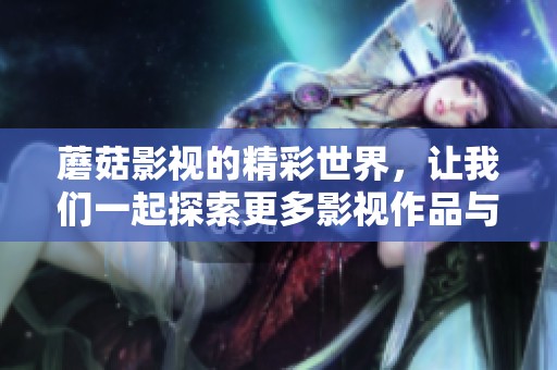 蘑菇影视的精彩世界，让我们一起探索更多影视作品与魅力