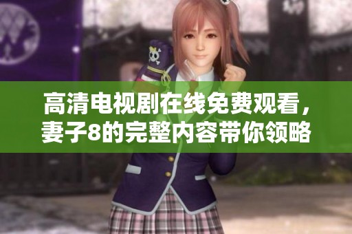 高清电视剧在线免费观看，妻子8的完整内容带你领略。