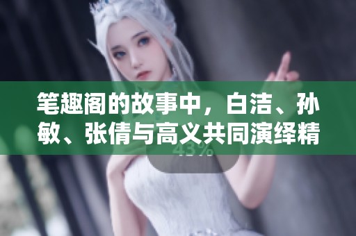 笔趣阁的故事中，白洁、孙敏、张倩与高义共同演绎精彩人生