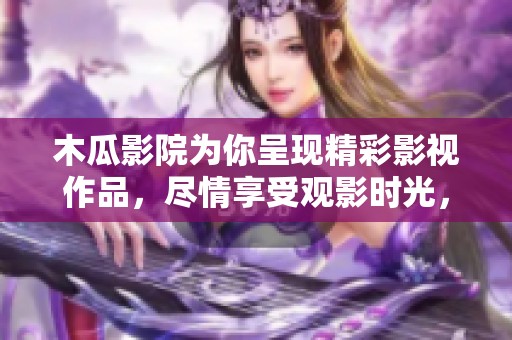 木瓜影院为你呈现精彩影视作品，尽情享受观影时光，启发无限遐想
