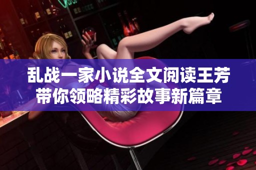 乱战一家小说全文阅读王芳带你领略精彩故事新篇章