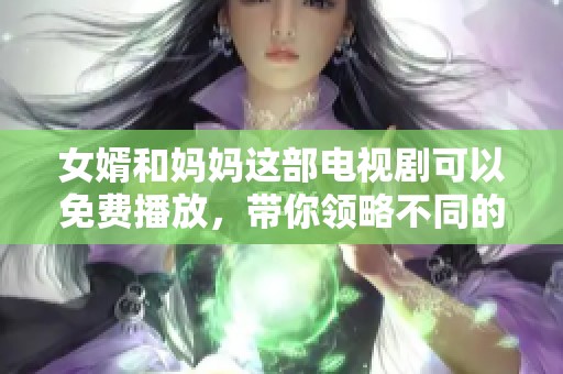 女婿和妈妈这部电视剧可以免费播放，带你领略不同的家庭故事与情感冲突