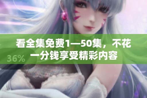 看全集免费1—50集，不花一分钱享受精彩内容