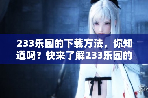 233乐园的下载方法，你知道吗？快来了解233乐园的下载步骤吧！