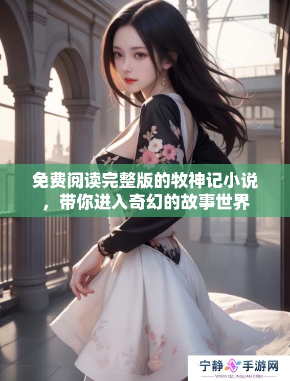 免费阅读完整版的牧神记小说，带你进入奇幻的故事世界