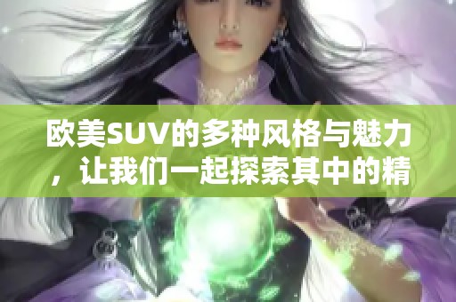 欧美SUV的多种风格与魅力，让我们一起探索其中的精彩与魅力。