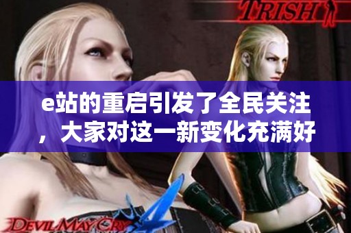 e站的重启引发了全民关注，大家对这一新变化充满好奇和期待