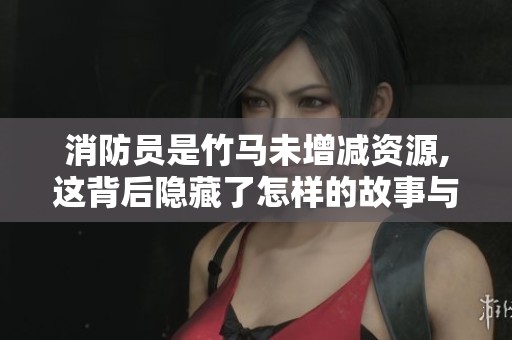 消防员是竹马未增减资源,这背后隐藏了怎样的故事与启示呢